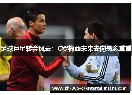 足球巨星转会风云：C罗梅西未来去向悬念重重