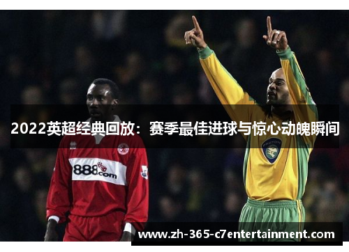 2022英超经典回放:赛季最佳进球与惊心动魄瞬间 2022英超经典回放:赛季最佳进球与惊心动魄瞬间