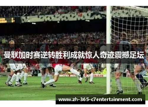 曼联加时赛逆转胜利成就惊人奇迹震撼足坛 曼联加时赛逆转胜利成就惊人奇迹震撼足坛