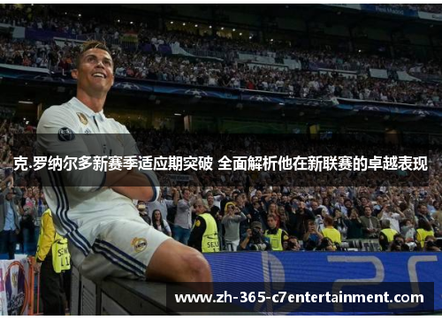 克.罗纳尔多新赛季适应期突破 全面解析他在新联赛的卓越表现